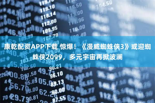 康乾配资APP下载 惊爆！《漫威蜘蛛侠3》或迎蜘蛛侠2099，多元宇宙再掀波澜