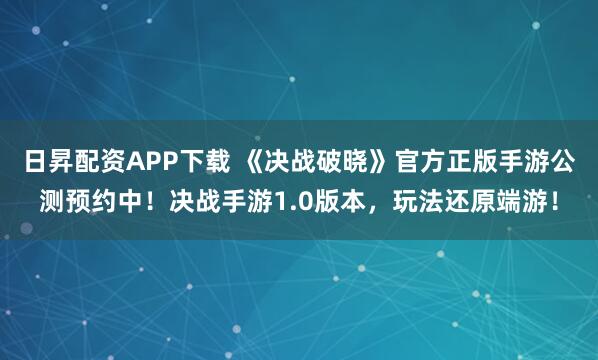 日昇配资APP下载 《决战破晓》官方正版手游公测预约中！决战手游1.0版本，玩法还原端游！