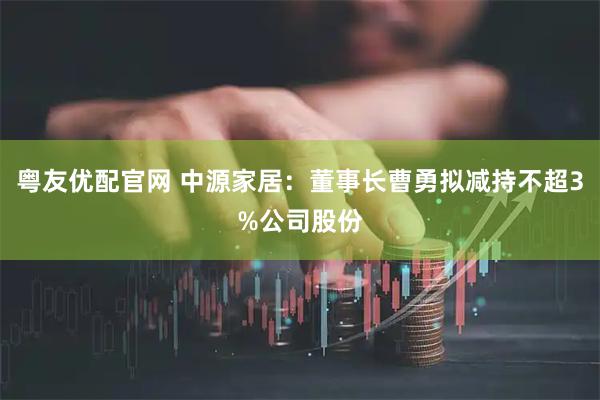 粤友优配官网 中源家居：董事长曹勇拟减持不超3%公司股份