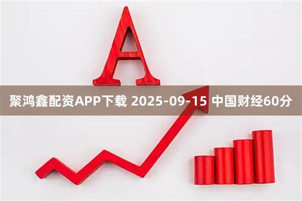 聚鸿鑫配资APP下载 2025-09-15 中国财经60分