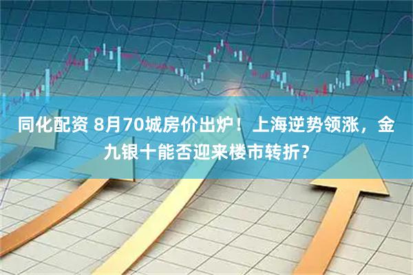 同化配资 8月70城房价出炉！上海逆势领涨，金九银十能否迎来楼市转折？