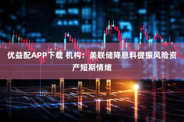 优益配APP下载 机构：美联储降息料提振风险资产短期情绪