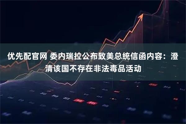 优先配官网 委内瑞拉公布致美总统信函内容：澄清该国不存在非法毒品活动