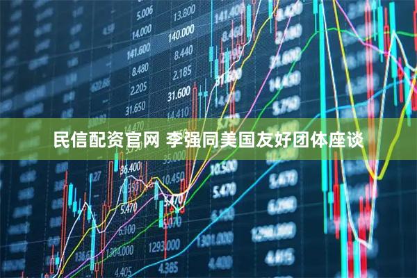 民信配资官网 李强同美国友好团体座谈