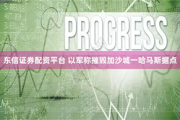 东信证券配资平台 以军称摧毁加沙城一哈马斯据点