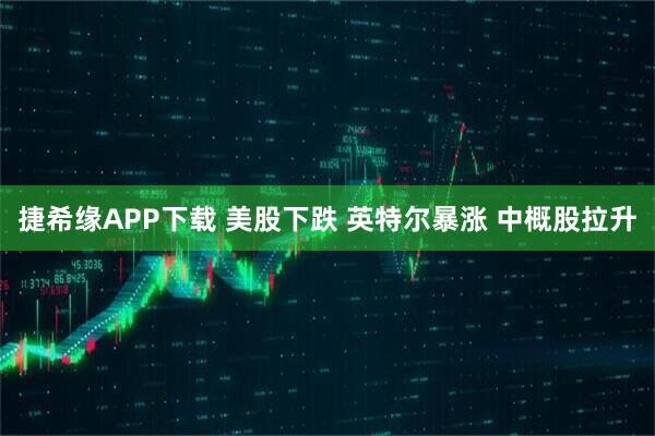 捷希缘APP下载 美股下跌 英特尔暴涨 中概股拉升