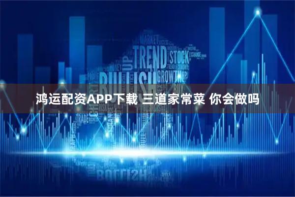 鸿运配资APP下载 三道家常菜 你会做吗