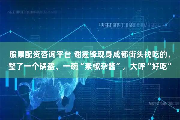 股票配资咨询平台 谢霆锋现身成都街头找吃的，整了一个锅盔、一碗“素椒杂酱”，大呼“好吃”