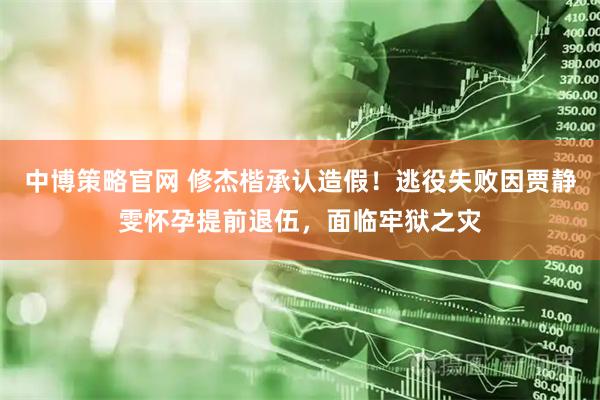 中博策略官网 修杰楷承认造假！逃役失败因贾静雯怀孕提前退伍，面临牢狱之灾