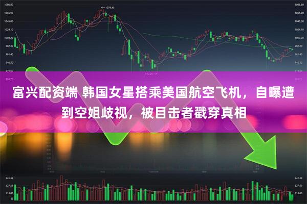 富兴配资端 韩国女星搭乘美国航空飞机，自曝遭到空姐歧视，被目击者戳穿真相