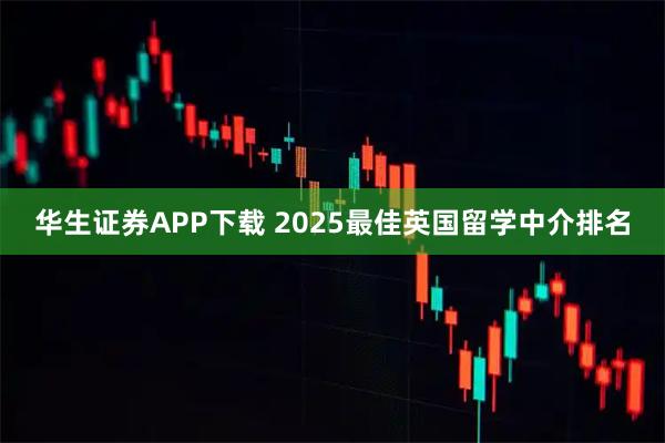 华生证券APP下载 2025最佳英国留学中介排名