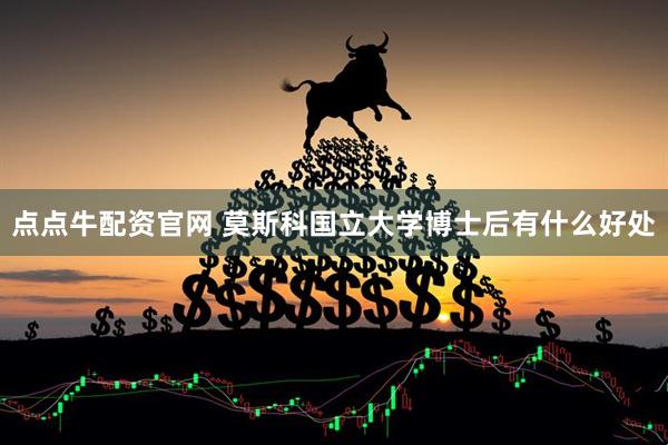 点点牛配资官网 莫斯科国立大学博士后有什么好处