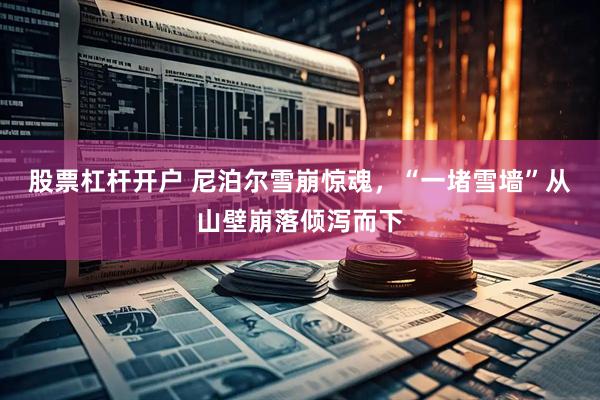 股票杠杆开户 尼泊尔雪崩惊魂，“一堵雪墙”从山壁崩落倾泻而下