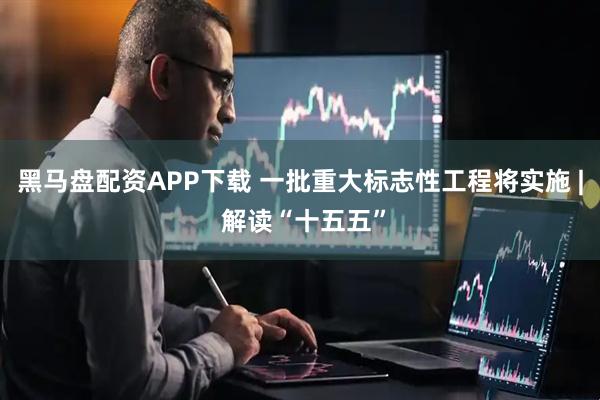 黑马盘配资APP下载 一批重大标志性工程将实施 | 解读“十五五”