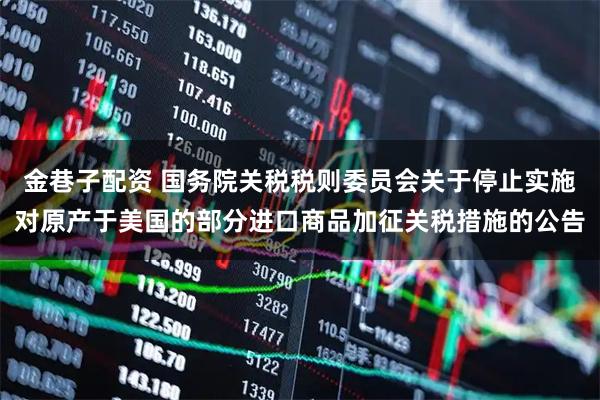 金巷子配资 国务院关税税则委员会关于停止实施对原产于美国的部分进口商品加征关税措施的公告