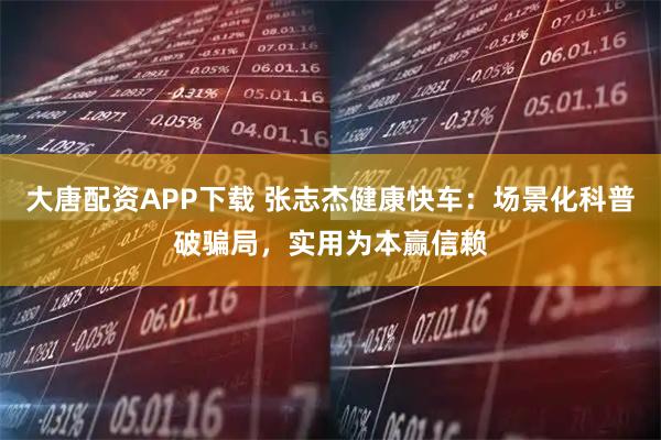 大唐配资APP下载 张志杰健康快车：场景化科普破骗局，实用为本赢信赖