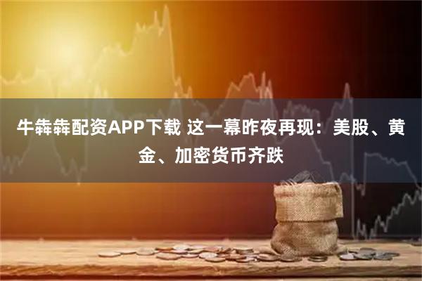 牛犇犇配资APP下载 这一幕昨夜再现：美股、黄金、加密货币齐跌