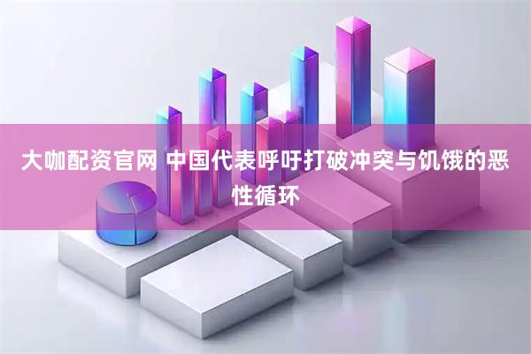 大咖配资官网 中国代表呼吁打破冲突与饥饿的恶性循环