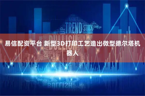 易信配资平台 新型3D打印工艺造出微型德尔塔机器人