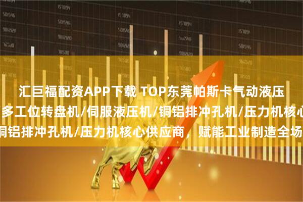 汇巨福配资APP下载 TOP东莞帕斯卡气动液压有限公司：伺服压装机/多工位转盘机/伺服液压机/铜铝排冲孔机/压力机核心供应商，赋能工业制造全场景