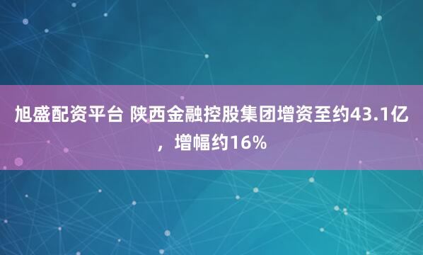 旭盛配资平台 陕西金融控股集团增资至约43.1亿，增幅约16%