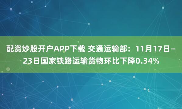 配资炒股开户APP下载 交通运输部：11月17日—23日国家铁路运输货物环比下降0.34%