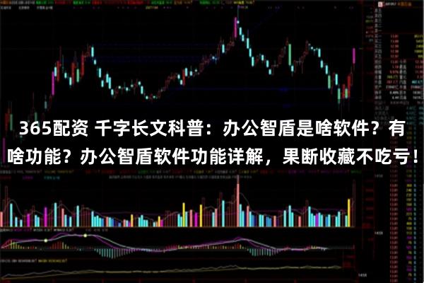 365配资 千字长文科普：办公智盾是啥软件？有啥功能？办公智盾软件功能详解，果断收藏不吃亏！
