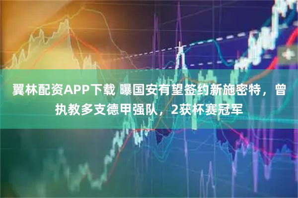 翼林配资APP下载 曝国安有望签约新施密特，曾执教多支德甲强队，2获杯赛冠军