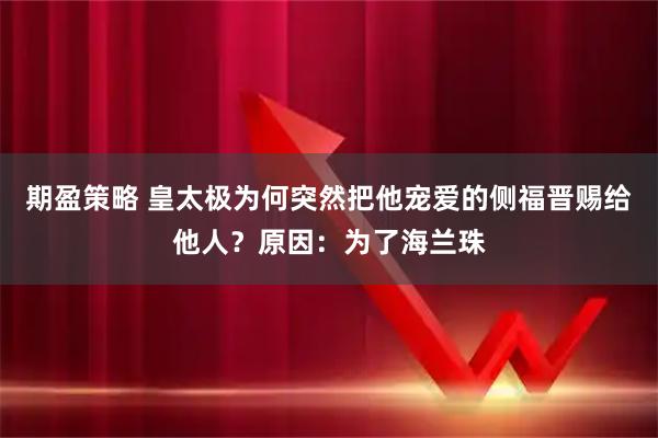 期盈策略 皇太极为何突然把他宠爱的侧福晋赐给他人？原因：为了海兰珠