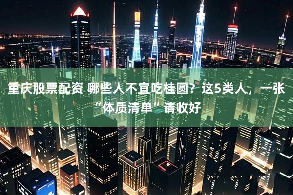 重庆股票配资 哪些人不宜吃桂圆？这5类人，一张“体质清单”请收好