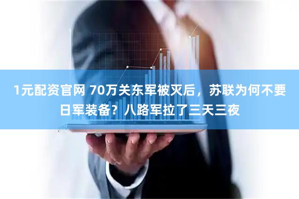1元配资官网 70万关东军被灭后，苏联为何不要日军装备？八路军拉了三天三夜