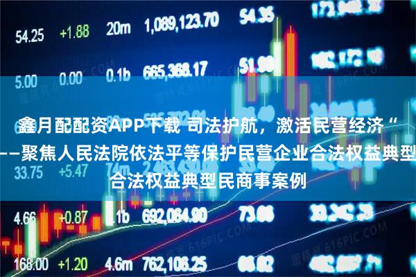 鑫月配配资APP下载 司法护航，激活民营经济“一池春水”——聚焦人民法院依法平等保护民营企业合法权益典型民商事案例