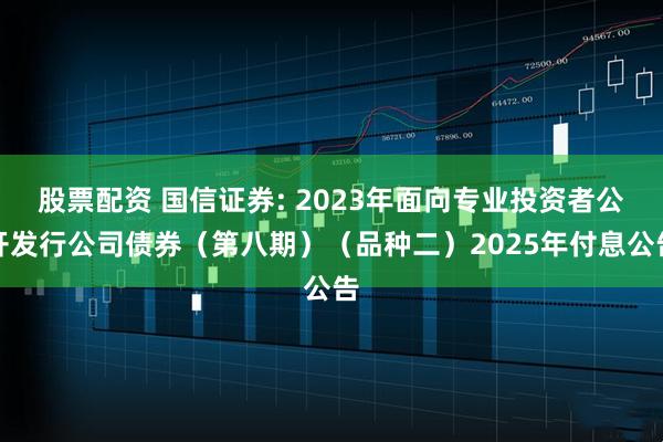 股票配资 国信证券: 2023年面向专业投资者公开发行公司债券（第八期）（品种二）2025年付息公告