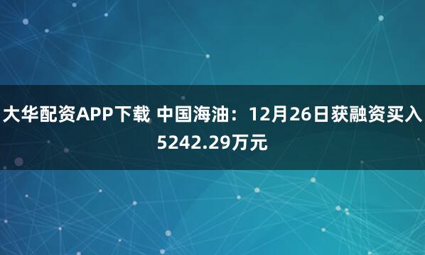 大华配资APP下载 中国海油：12月26日获融资买入5242.29万元