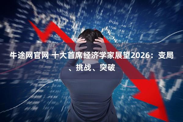 牛途网官网 十大首席经济学家展望2026：变局、挑战、突破