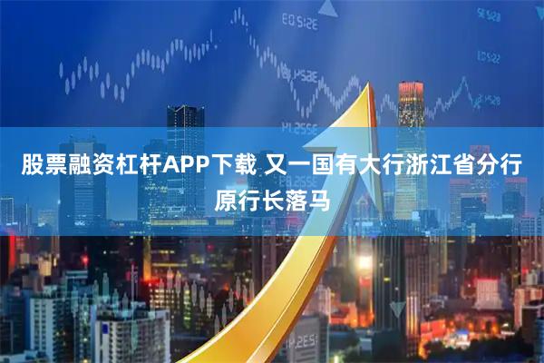 股票融资杠杆APP下载 又一国有大行浙江省分行原行长落马
