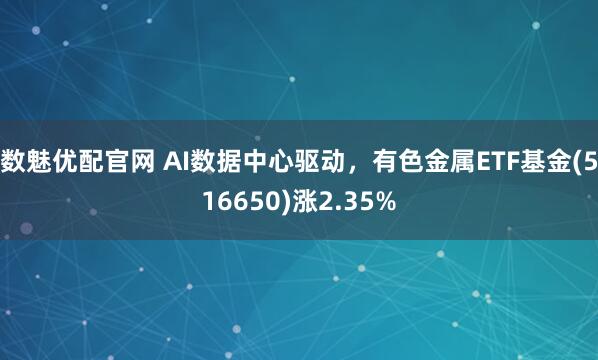 数魅优配官网 AI数据中心驱动，有色金属ETF基金(516650)涨2.35%