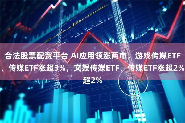合法股票配资平台 AI应用领涨两市，游戏传媒ETF、传媒ETF涨超3%，文娱传媒ETF、传媒ETF涨超2%