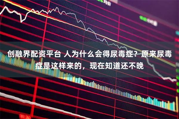 创融界配资平台 人为什么会得尿毒症？原来尿毒症是这样来的，现在知道还不晚