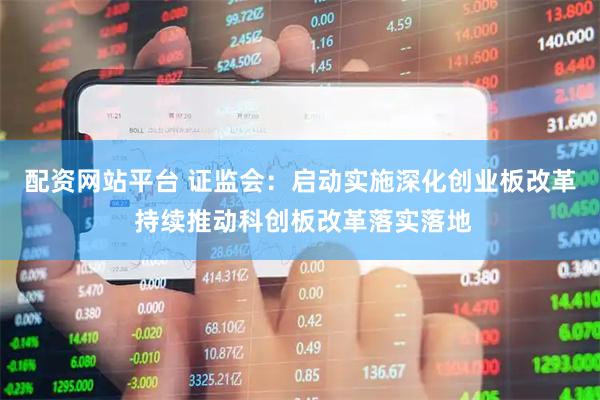 配资网站平台 证监会：启动实施深化创业板改革 持续推动科创板改革落实落地