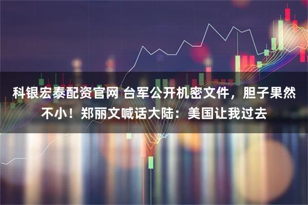 科银宏泰配资官网 台军公开机密文件，胆子果然不小！郑丽文喊话大陆：美国让我过去