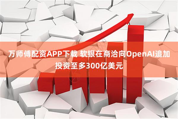 万师傅配资APP下载 软银在商洽向OpenAI追加投资至多300亿美元