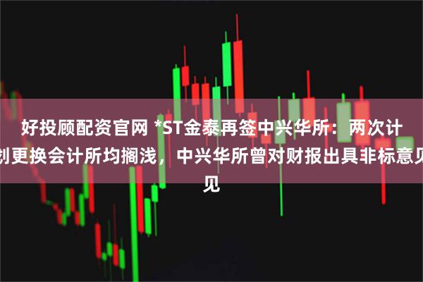 好投顾配资官网 *ST金泰再签中兴华所：两次计划更换会计所均搁浅，中兴华所曾对财报出具非标意见