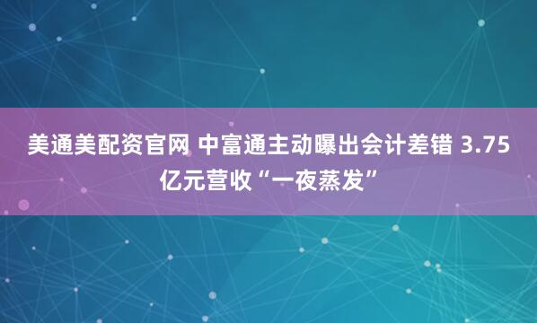 美通美配资官网 中富通主动曝出会计差错 3.75亿元营收“一夜蒸发”