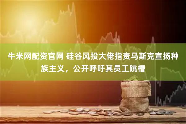 牛米网配资官网 硅谷风投大佬指责马斯克宣扬种族主义，公开呼吁其员工跳槽