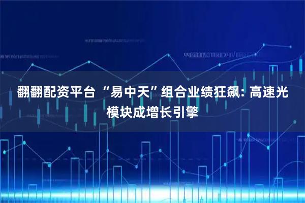 翻翻配资平台 “易中天”组合业绩狂飙: 高速光模块成增长引擎