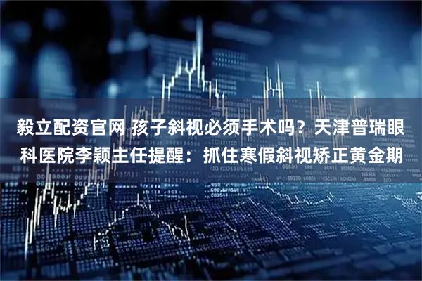 毅立配资官网 孩子斜视必须手术吗？天津普瑞眼科医院李颖主任提醒：抓住寒假斜视矫正黄金期