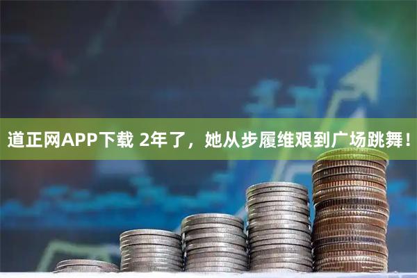 道正网APP下载 2年了，她从步履维艰到广场跳舞！