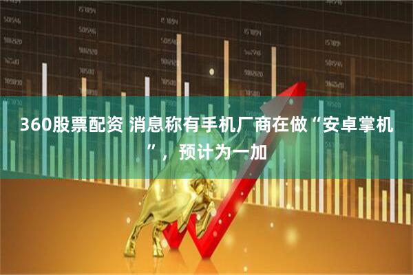 360股票配资 消息称有手机厂商在做“安卓掌机”，预计为一加