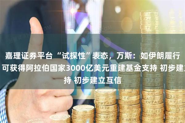 嘉理证券平台 “试探性”表态，万斯：如伊朗履行协议，可获得阿拉伯国家3000亿美元重建基金支持 初步建立互信